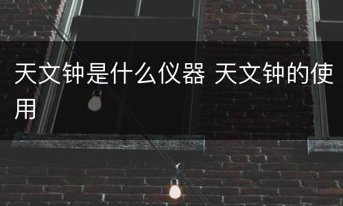 天文钟是什么仪器 天文钟的使用