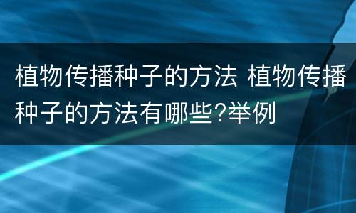 植物传播种子的方法 植物传播种子的方法有哪些?举例