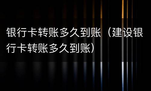 银行卡转账多久到账（建设银行卡转账多久到账）