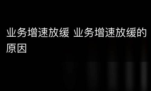 业务增速放缓 业务增速放缓的原因