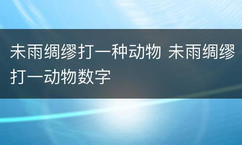 未雨绸缪打一种动物 未雨绸缪打一动物数字