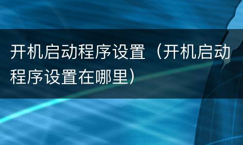 开机启动程序设置（开机启动程序设置在哪里）