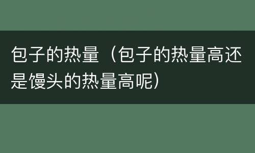 包子的热量（包子的热量高还是馒头的热量高呢）