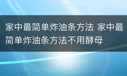 家中最简单炸油条方法 家中最简单炸油条方法不用酵母