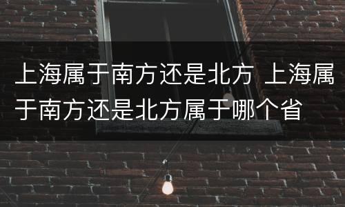 上海属于南方还是北方 上海属于南方还是北方属于哪个省