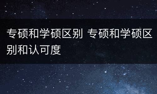 专硕和学硕区别 专硕和学硕区别和认可度