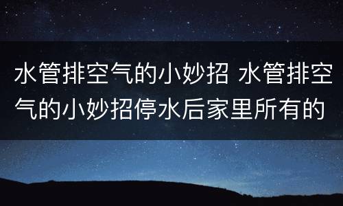 水管排空气的小妙招 水管排空气的小妙招停水后家里所有的笼头水都很小