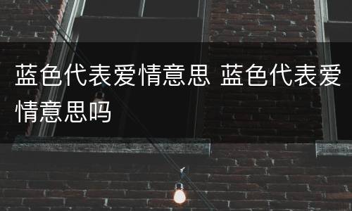 蓝色代表爱情意思 蓝色代表爱情意思吗