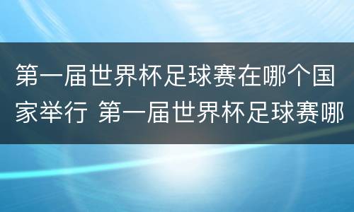第一届世界杯足球赛在哪个国家举行 第一届世界杯足球赛哪个国家举行的