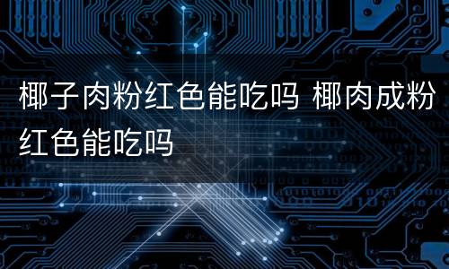 椰子肉粉红色能吃吗 椰肉成粉红色能吃吗