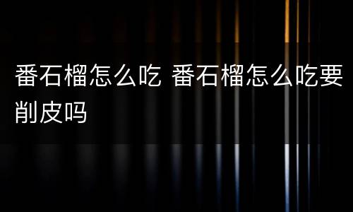 番石榴怎么吃 番石榴怎么吃要削皮吗