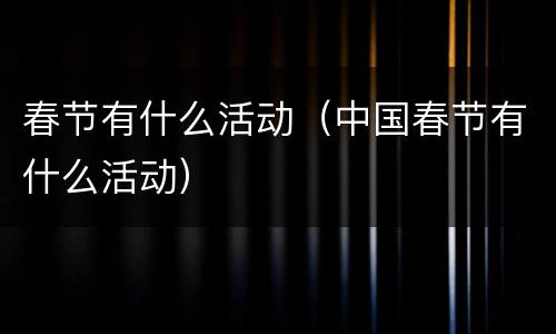 春节有什么活动（中国春节有什么活动）