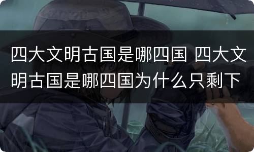 四大文明古国是哪四国 四大文明古国是哪四国为什么只剩下中国