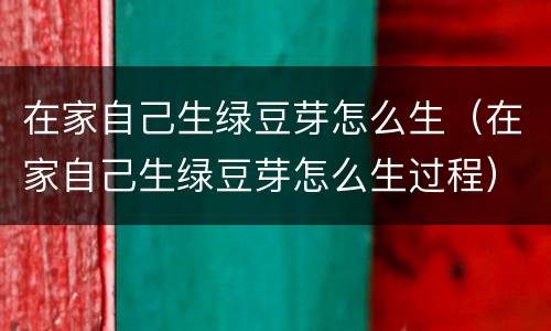 在家自己生绿豆芽怎么生（在家自己生绿豆芽怎么生过程）