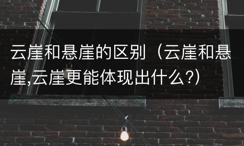 云崖和悬崖的区别（云崖和悬崖,云崖更能体现出什么?）