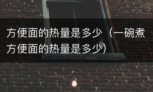 方便面的热量是多少（一碗煮方便面的热量是多少）