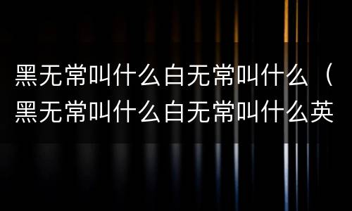 黑无常叫什么白无常叫什么（黑无常叫什么白无常叫什么英文）