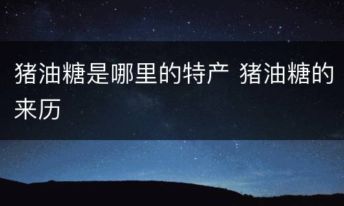 猪油糖是哪里的特产 猪油糖的来历