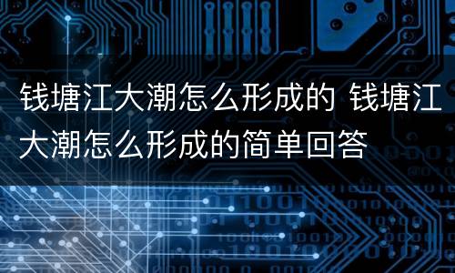 钱塘江大潮怎么形成的 钱塘江大潮怎么形成的简单回答