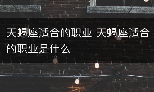 天蝎座适合的职业 天蝎座适合的职业是什么