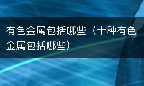 有色金属包括哪些（十种有色金属包括哪些）