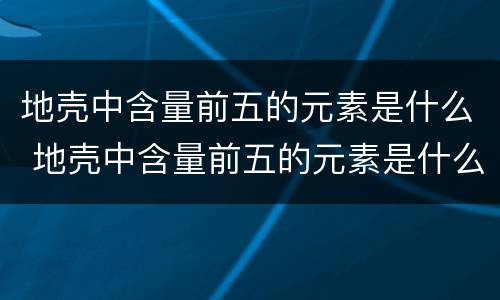 地壳中含量前五的元素是什么 地壳中含量前五的元素是什么