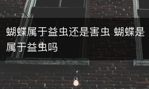 蝴蝶属于益虫还是害虫 蝴蝶是属于益虫吗