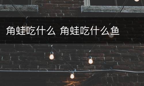 角蛙吃什么 角蛙吃什么鱼