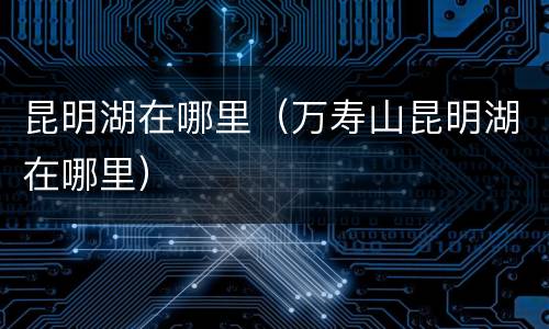 昆明湖在哪里（万寿山昆明湖在哪里）