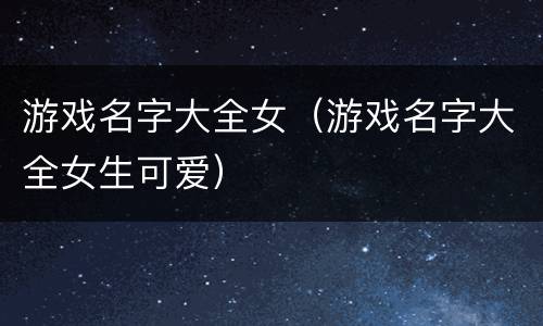 游戏名字大全女（游戏名字大全女生可爱）