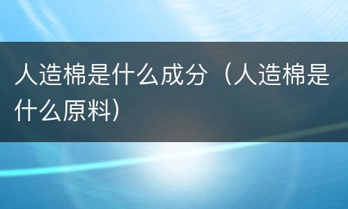 人造棉是什么成分（人造棉是什么原料）