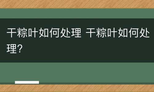 干粽叶如何处理 干粽叶如何处理?