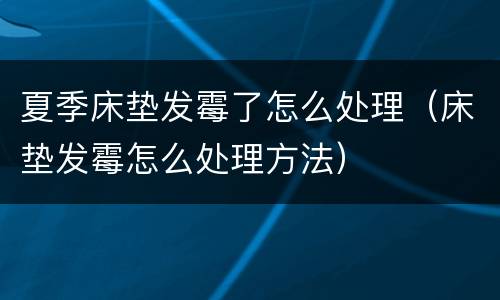 夏季床垫发霉了怎么处理（床垫发霉怎么处理方法）