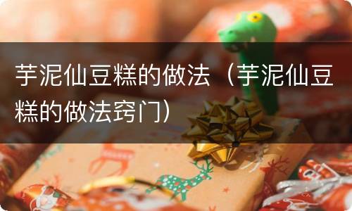 芋泥仙豆糕的做法（芋泥仙豆糕的做法窍门）
