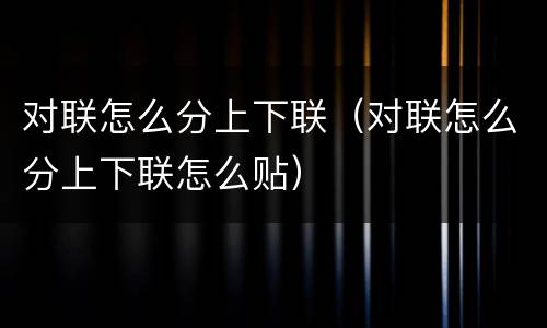 对联怎么分上下联（对联怎么分上下联怎么贴）