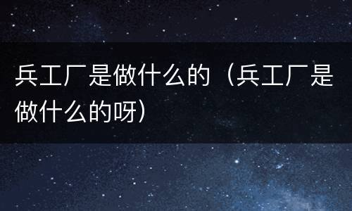 兵工厂是做什么的（兵工厂是做什么的呀）