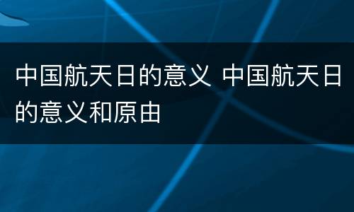 中国航天日的意义 中国航天日的意义和原由
