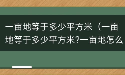一亩地等于多少平方米（一亩地等于多少平方米?一亩地怎么算）