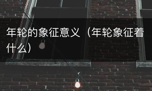 年轮的象征意义（年轮象征着什么）