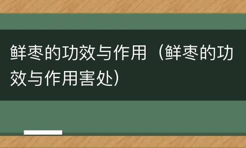 鲜枣的功效与作用（鲜枣的功效与作用害处）