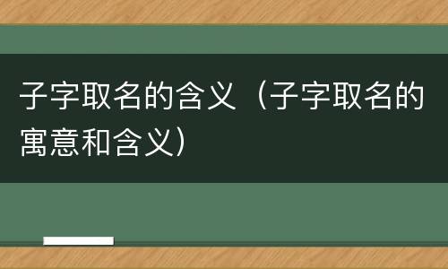 子字取名的含义（子字取名的寓意和含义）