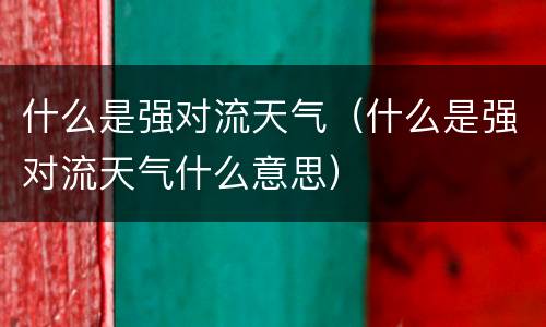 什么是强对流天气（什么是强对流天气什么意思）