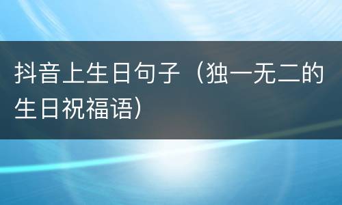 抖音上生日句子（独一无二的生日祝福语）
