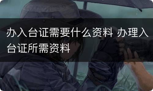 办入台证需要什么资料 办理入台证所需资料