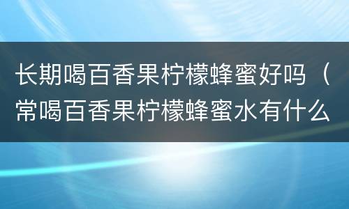 长期喝百香果柠檬蜂蜜好吗（常喝百香果柠檬蜂蜜水有什么坏处）