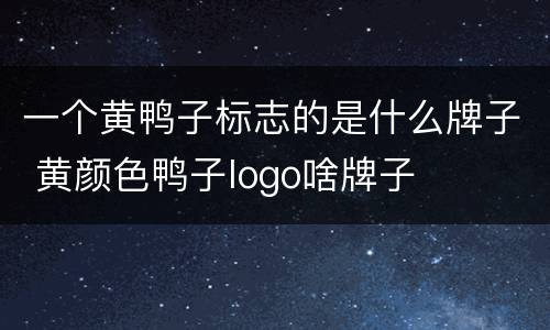 一个黄鸭子标志的是什么牌子 黄颜色鸭子logo啥牌子