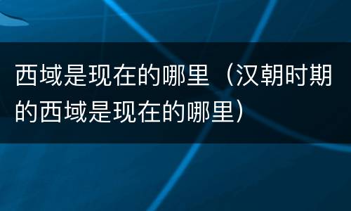 西域是现在的哪里（汉朝时期的西域是现在的哪里）