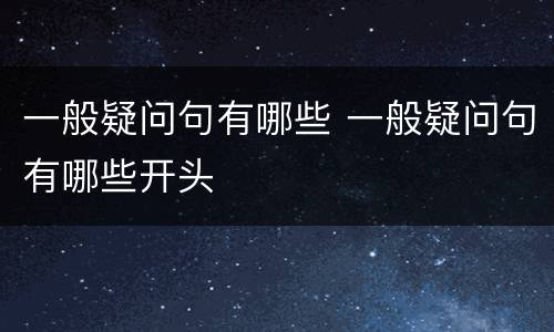 一般疑问句有哪些 一般疑问句有哪些开头