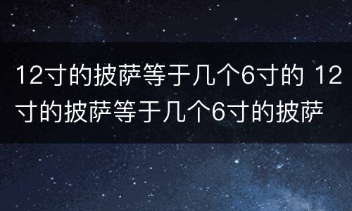 12寸的披萨等于几个6寸的 12寸的披萨等于几个6寸的披萨