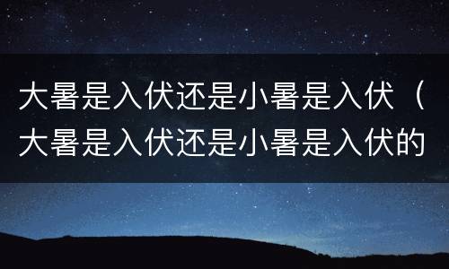 大暑是入伏还是小暑是入伏（大暑是入伏还是小暑是入伏的意思）
